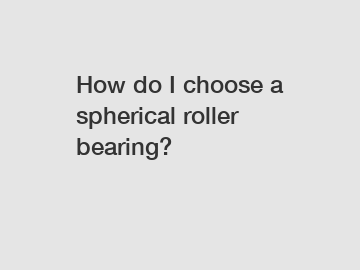 How do I choose a spherical roller bearing?
