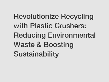 Revolutionize Recycling with Plastic Crushers: Reducing Environmental Waste & Boosting Sustainability