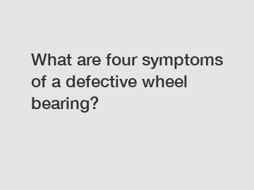 What are four symptoms of a defective wheel bearing?