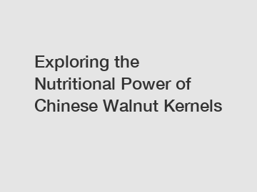 Exploring the Nutritional Power of Chinese Walnut Kernels