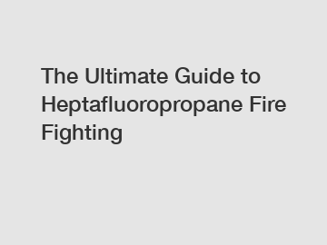 The Ultimate Guide to Heptafluoropropane Fire Fighting