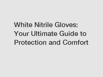 White Nitrile Gloves: Your Ultimate Guide to Protection and Comfort