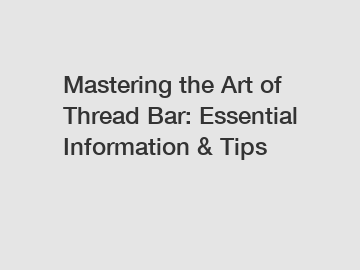 Mastering the Art of Thread Bar: Essential Information & Tips