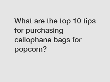 What are the top 10 tips for purchasing cellophane bags for popcorn?