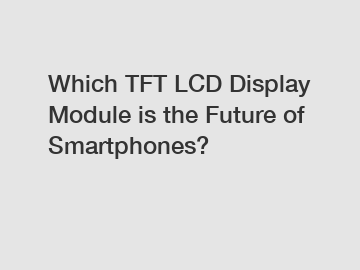 Which TFT LCD Display Module is the Future of Smartphones?
