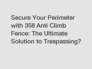 Secure Your Perimeter with 358 Anti Climb Fence: The Ultimate Solution to Trespassing?