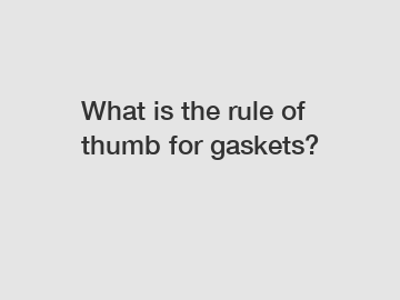 What is the rule of thumb for gaskets?