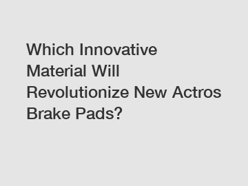 Which Innovative Material Will Revolutionize New Actros Brake Pads?