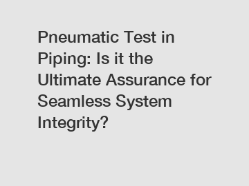 Pneumatic Test in Piping: Is it the Ultimate Assurance for Seamless System Integrity?
