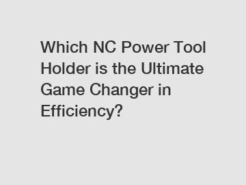 Which NC Power Tool Holder is the Ultimate Game Changer in Efficiency?