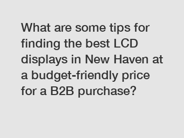 What are some tips for finding the best LCD displays in New Haven at a budget-friendly price for a B2B purchase?