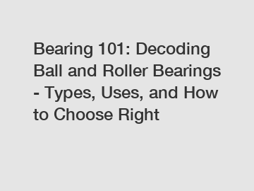 Bearing 101: Decoding Ball and Roller Bearings - Types, Uses, and How to Choose Right