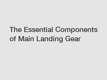 The Essential Components of Main Landing Gear