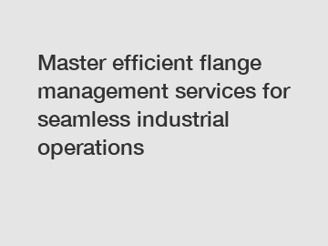 Master efficient flange management services for seamless industrial operations