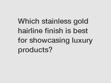 Which stainless gold hairline finish is best for showcasing luxury products?