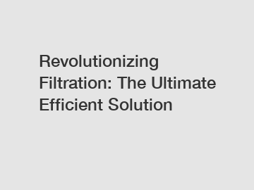 Revolutionizing Filtration: The Ultimate Efficient Solution