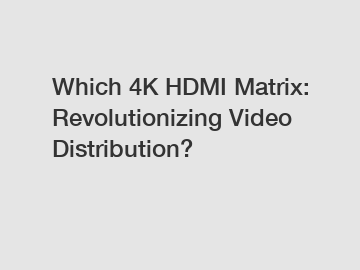 Which 4K HDMI Matrix: Revolutionizing Video Distribution?