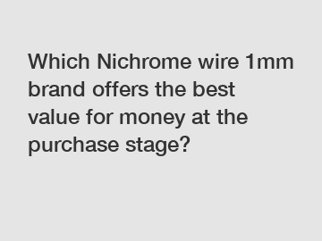 Which Nichrome wire 1mm brand offers the best value for money at the purchase stage?