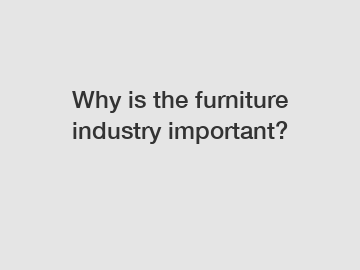 Why is the furniture industry important?