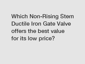 Which Non-Rising Stem Ductile Iron Gate Valve offers the best value for its low price?