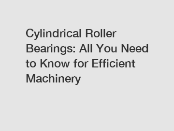 Cylindrical Roller Bearings: All You Need to Know for Efficient Machinery