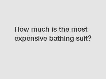 How much is the most expensive bathing suit?