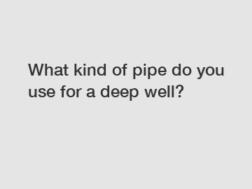 What kind of pipe do you use for a deep well?