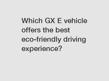Which GX E vehicle offers the best eco-friendly driving experience?