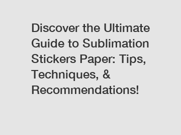 Discover the Ultimate Guide to Sublimation Stickers Paper: Tips, Techniques, & Recommendations!