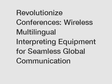 Revolutionize Conferences: Wireless Multilingual Interpreting Equipment for Seamless Global Communication
