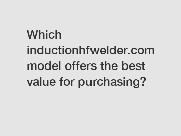 Which inductionhfwelder.com model offers the best value for purchasing?