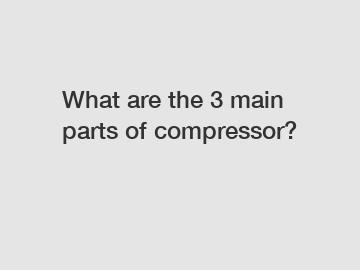 What are the 3 main parts of compressor?