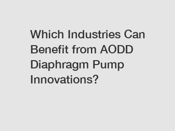 Which Industries Can Benefit from AODD Diaphragm Pump Innovations?