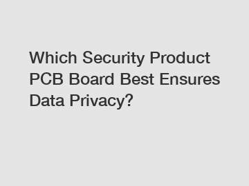 Which Security Product PCB Board Best Ensures Data Privacy?