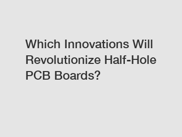 Which Innovations Will Revolutionize Half-Hole PCB Boards?