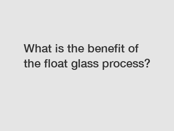 What is the benefit of the float glass process?