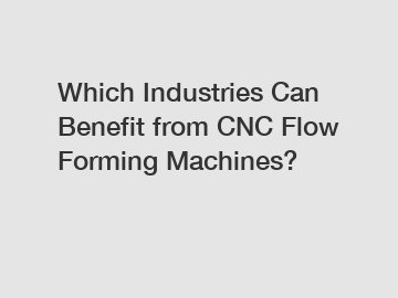 Which Industries Can Benefit from CNC Flow Forming Machines?