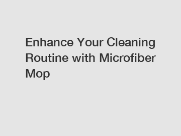 Enhance Your Cleaning Routine with Microfiber Mop