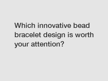 Which innovative bead bracelet design is worth your attention?