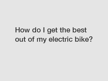 How do I get the best out of my electric bike?