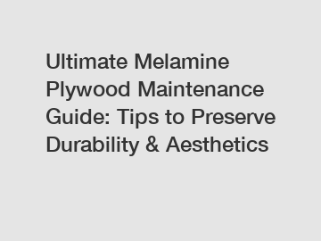 Ultimate Melamine Plywood Maintenance Guide: Tips to Preserve Durability & Aesthetics