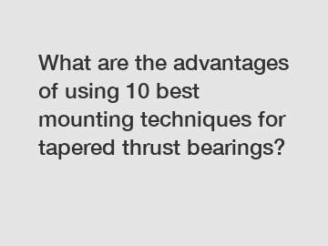 What are the advantages of using 10 best mounting techniques for tapered thrust bearings?