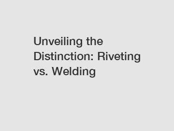 Unveiling the Distinction: Riveting vs. Welding