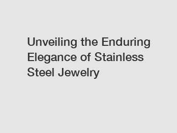 Unveiling the Enduring Elegance of Stainless Steel Jewelry