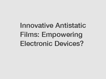 Innovative Antistatic Films: Empowering Electronic Devices?