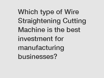 Which type of Wire Straightening Cutting Machine is the best investment for manufacturing businesses?