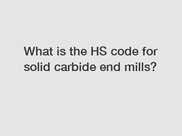 What is the HS code for solid carbide end mills?