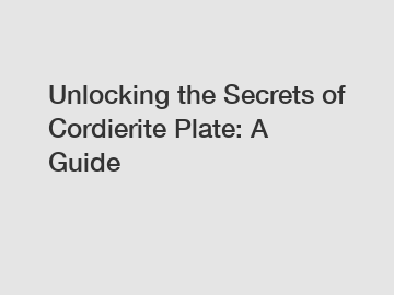 Unlocking the Secrets of Cordierite Plate: A Guide