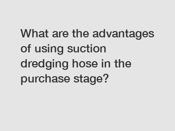 What are the advantages of using suction dredging hose in the purchase stage?