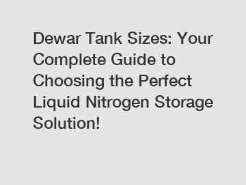 Dewar Tank Sizes: Your Complete Guide to Choosing the Perfect Liquid Nitrogen Storage Solution!